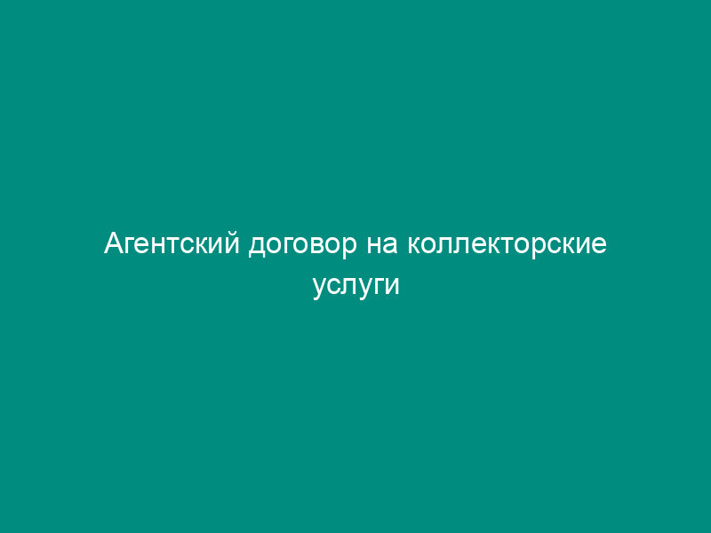 Агентский договор на коллекторские услуги