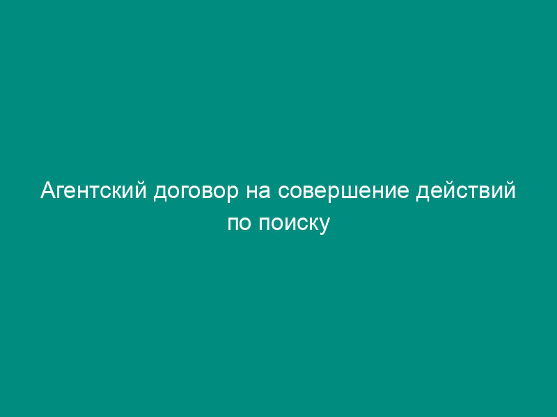Агентский договор на совершение действий по поиску покупателей