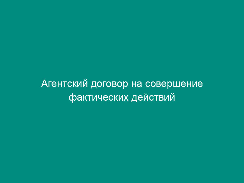 Агентский договор на совершение фактических действий