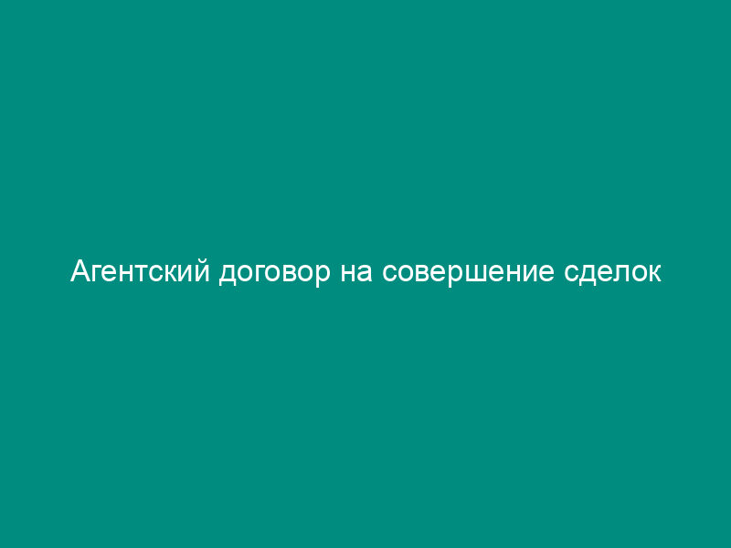 Агентский договор на совершение сделок