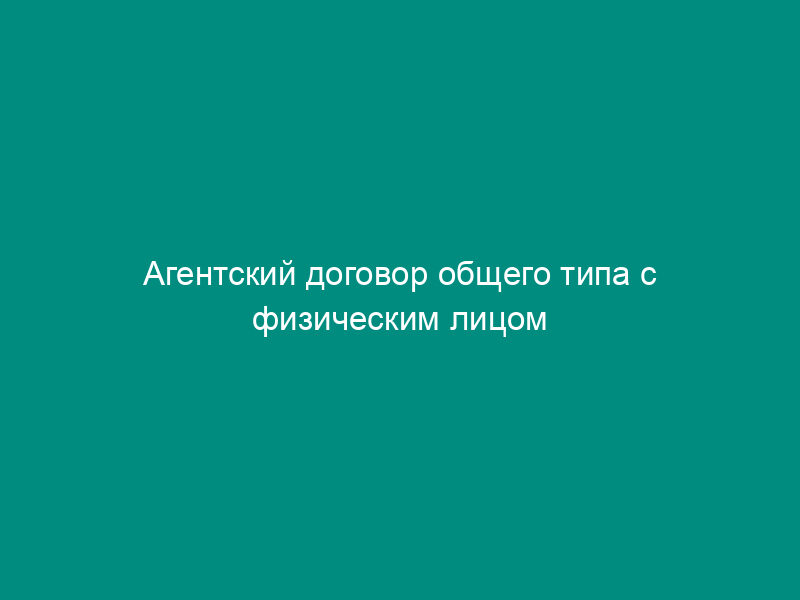 Агентский договор общего типа с физическим лицом
