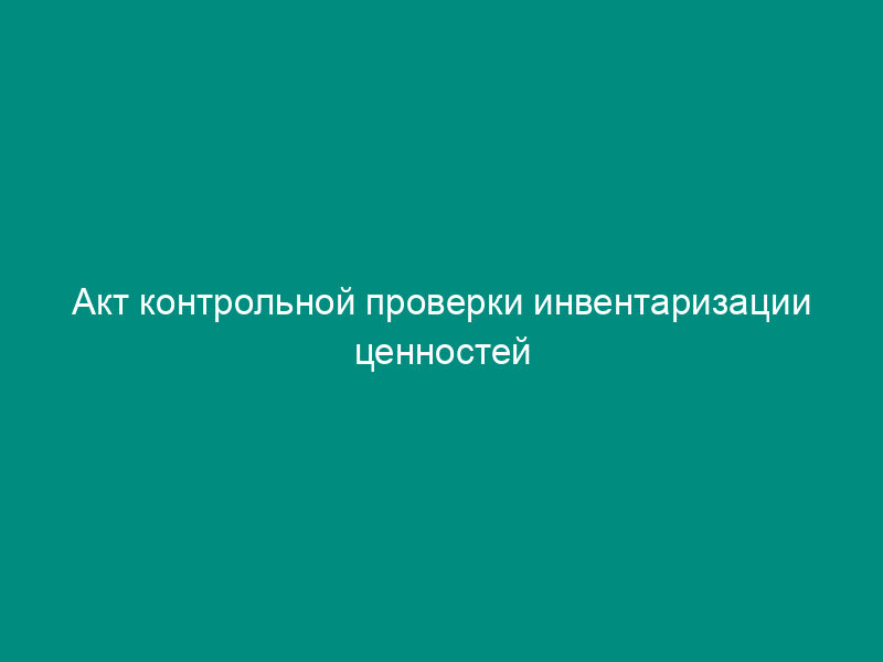 Акт контрольной проверки инвентаризации ценностей