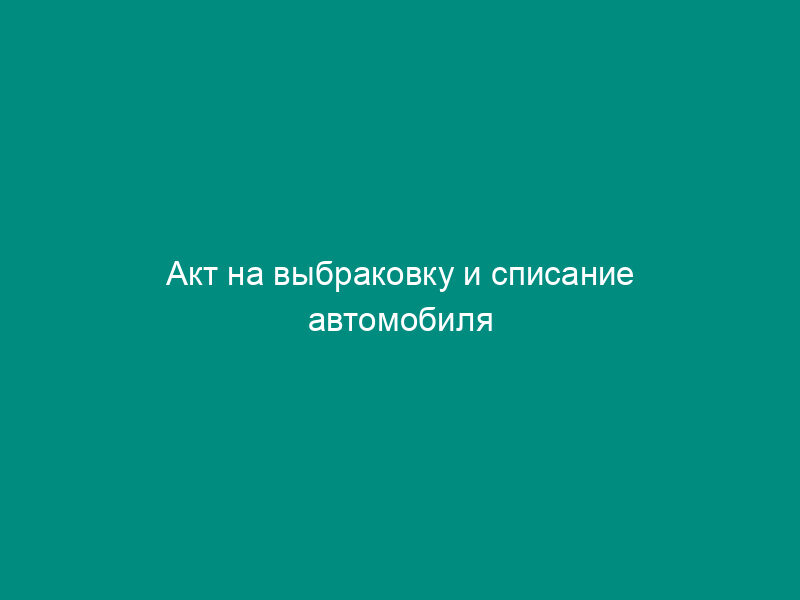 Акт на выбраковку и списание автомобиля (автомобильного прицепа) (применительно к типовой форме № ос-4а)