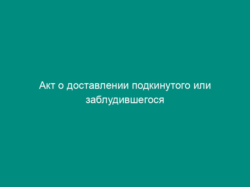 Акт о доставлении подкинутого или заблудившегося ребенка