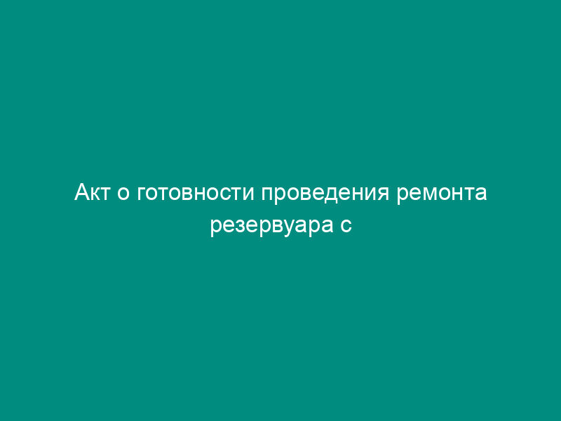 Акт о готовности проведения ремонта резервуара с ведением огневых работ при эксплуатации магистральных нефтепродуктопроводов