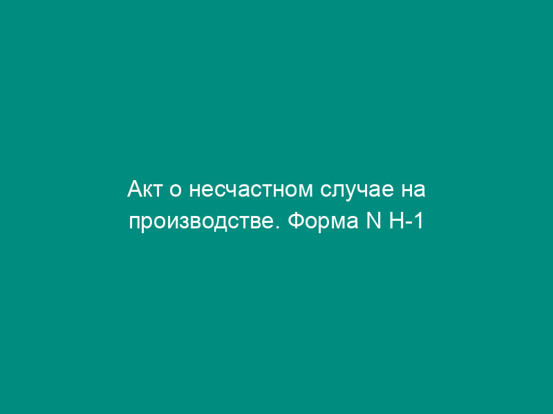 Акт о несчастном случае на производстве. Форма N Н-1 (пример заполнения)