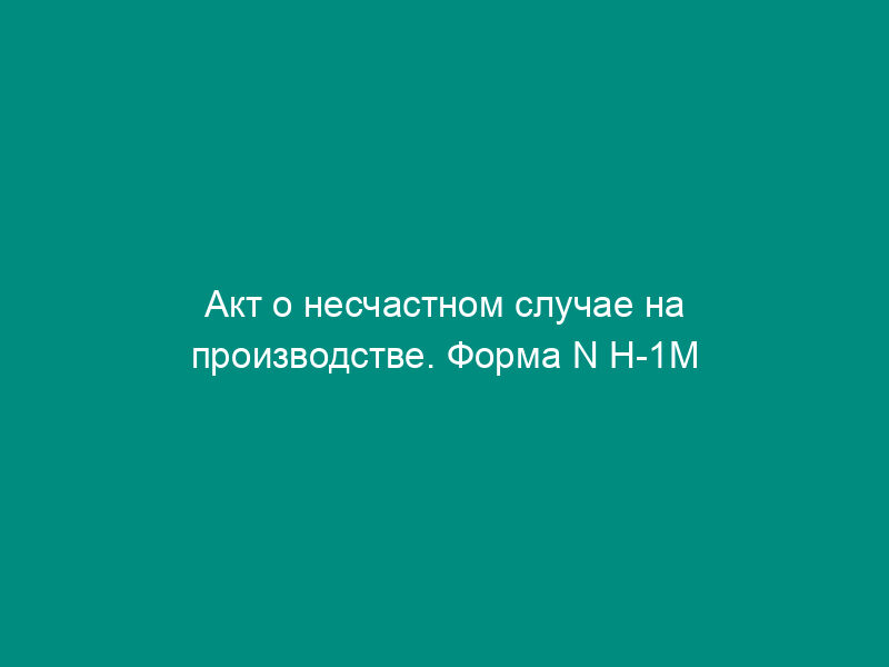 Акт о несчастном случае на производстве. Форма N Н-1М