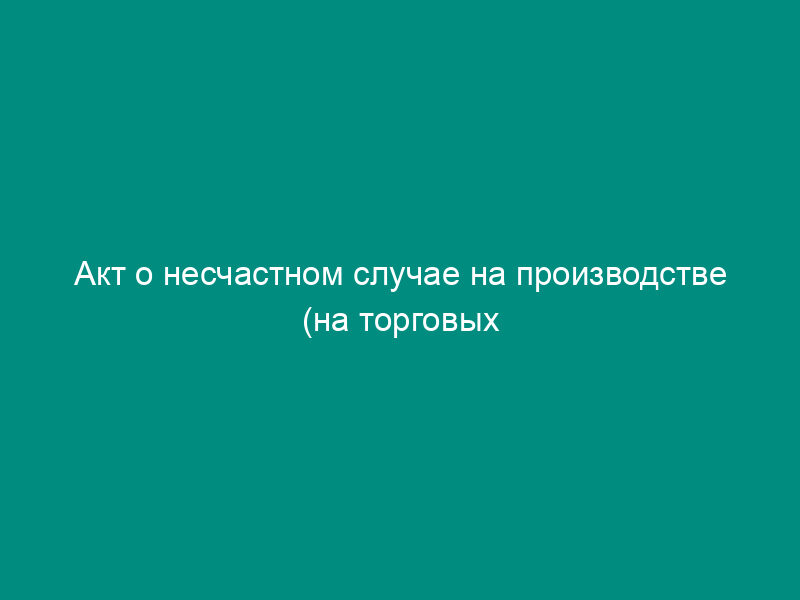 Акт о несчастном случае на производстве (на торговых складах, базах и холодильниках). Форма N Н-1