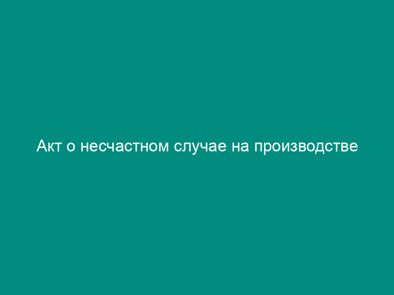 Акт о несчастном случае на производстве