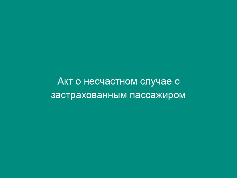 Акт о несчастном случае с застрахованным пассажиром на железнодорожном транспорте (обязательная форма)