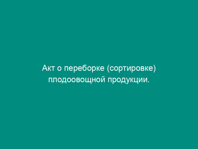 Акт о переборке (сортировке) плодоовощной продукции. Специализированная форма N 10-ОТ