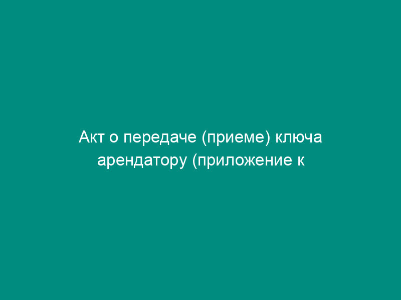 Акт о передаче (приеме) ключа арендатору (приложение к договору аренды ячеек в хранилище индивидуального пользования банка с физическим лицом)