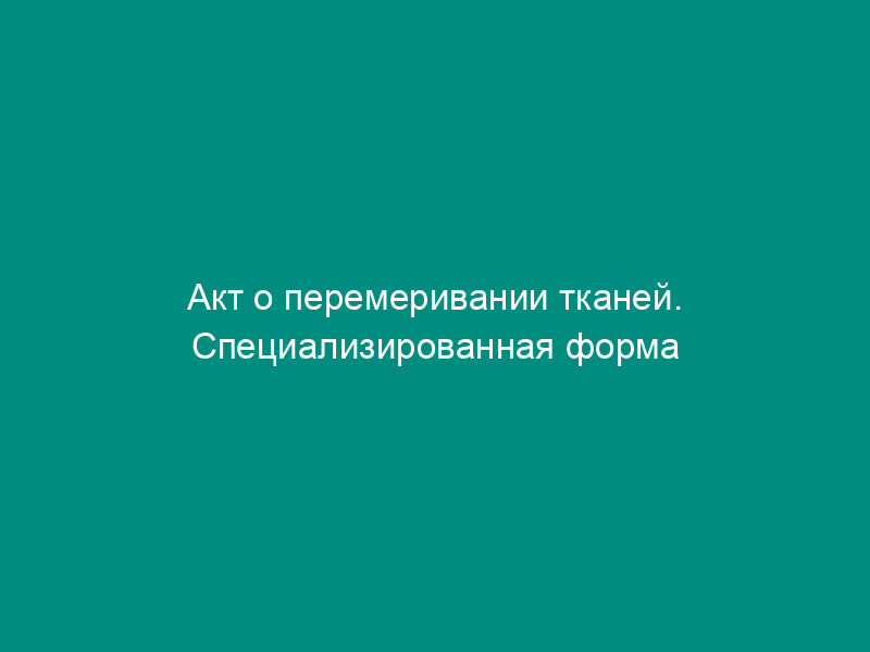 Акт о перемеривании тканей. Специализированная форма N 3-РТ