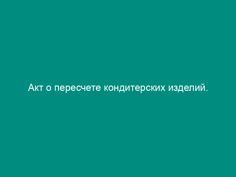 Акт о пересчете кондитерских изделий. Специализированная форма N 8-ОН