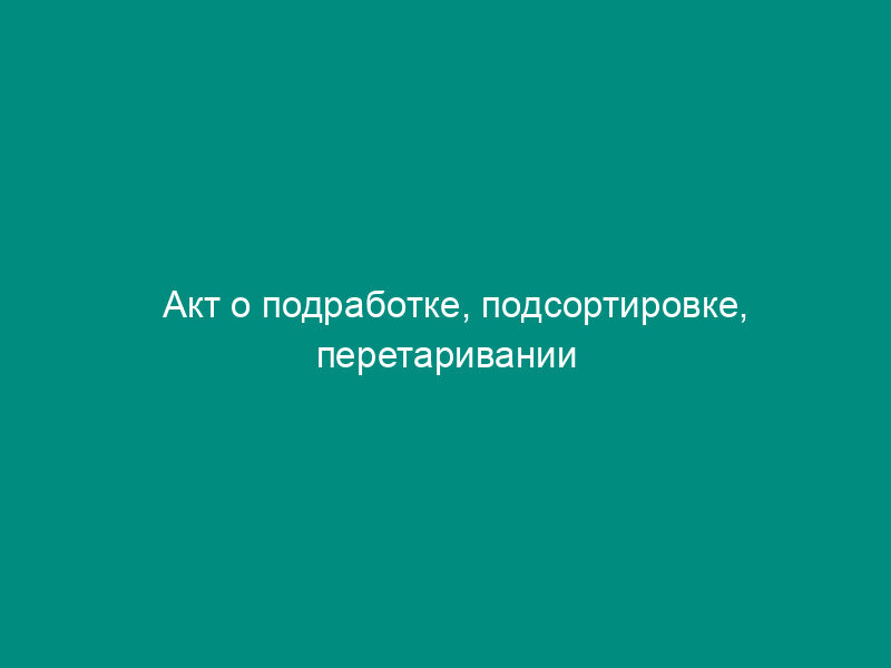 Акт о подработке, подсортировке, перетаривании товаров. Унифицированная форма N ТОРГ-20