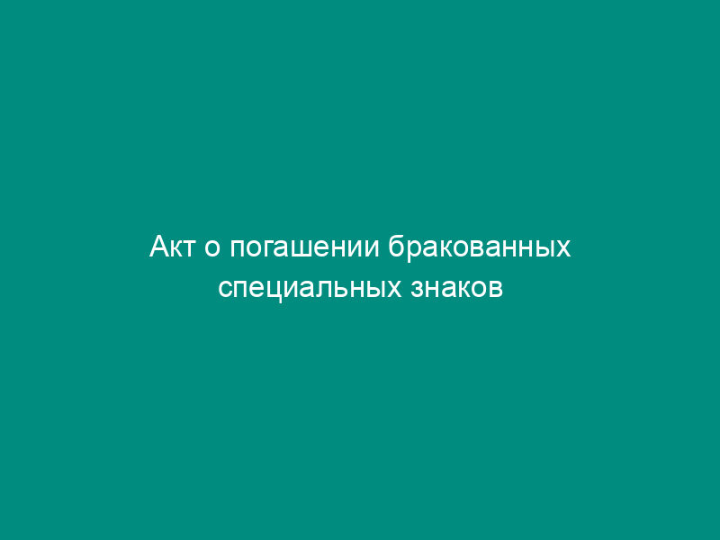 Акт о погашении бракованных специальных знаков (марок) для избирательных бюллетеней на выборах Президента Российской федерации