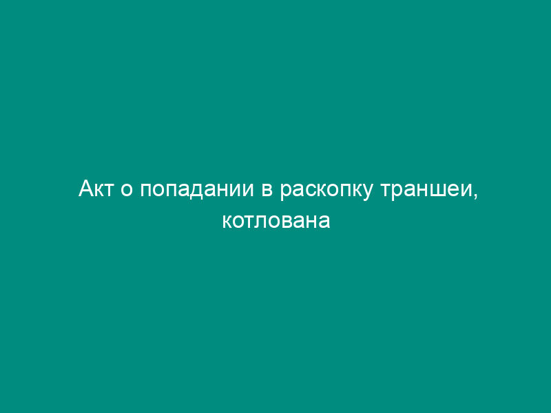 Акт о попадании в раскопку траншеи, котлована кабельной канализации (подземного кабеля)