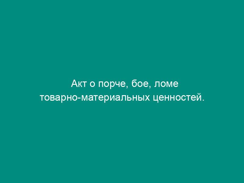 Акт о порче, бое, ломе товарно-материальных ценностей. Унифицированная форма N ТОРГ-15