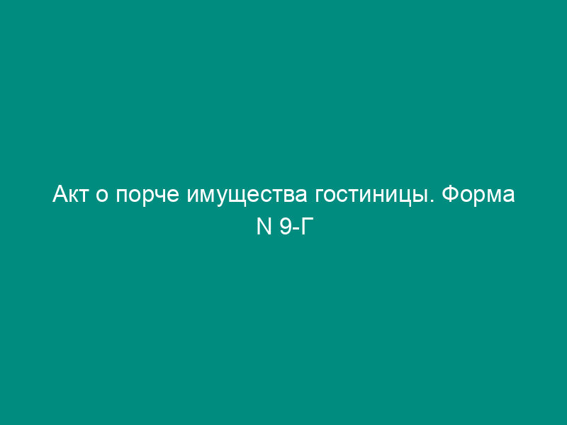 Акт о порче имущества гостиницы. Форма N 9-Г