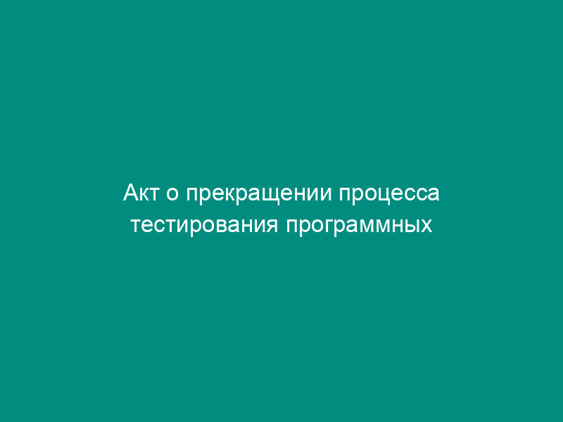 Акт о прекращении процесса тестирования программных продуктов