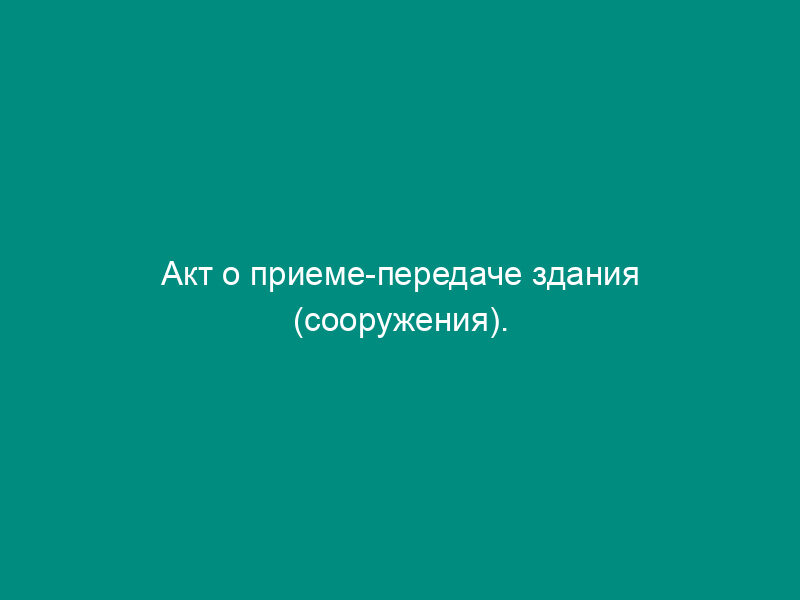 Акт о приеме-передаче здания (сооружения). Унифицированная форма N ОС-1А