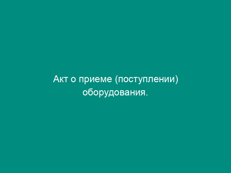 Акт о приеме (поступлении) оборудования. Унифицированная форма N ОС-14