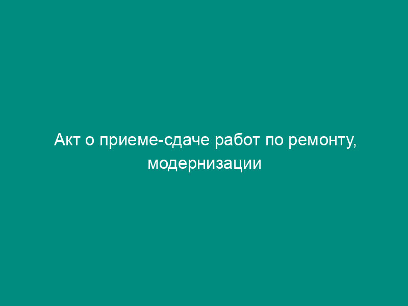 Акт о приеме-сдаче работ по ремонту, модернизации транспортного средства