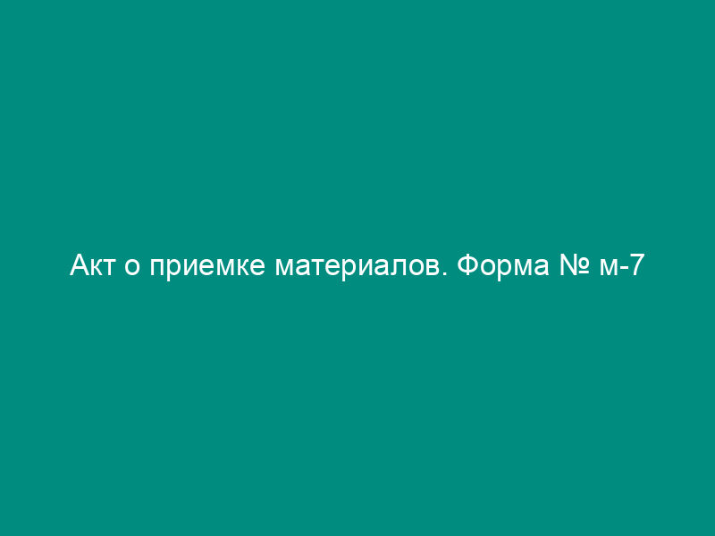 Акт о приемке материалов. Форма № м-7
