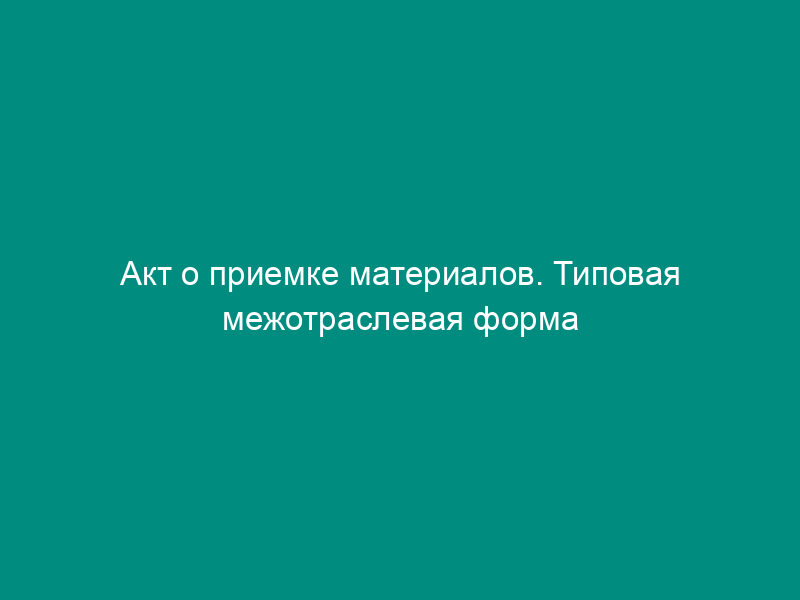 Акт о приемке материалов. Типовая межотраслевая форма N М-7