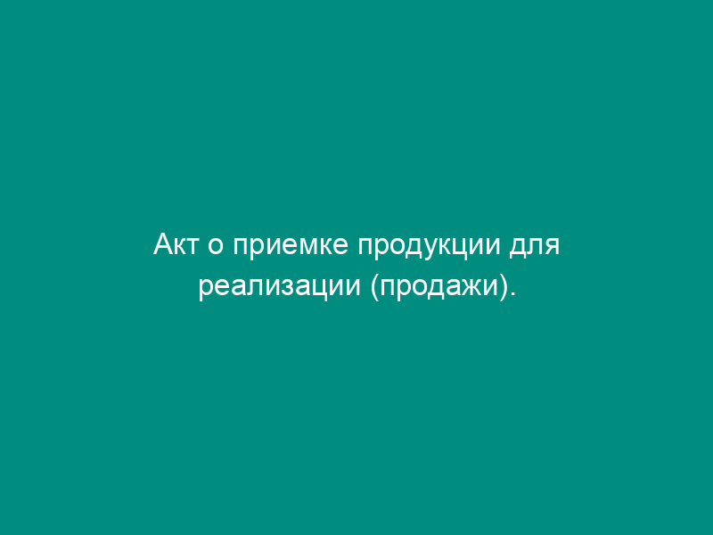 Акт о приемке продукции для реализации (продажи). Типовая межотраслевая форма N СП-36