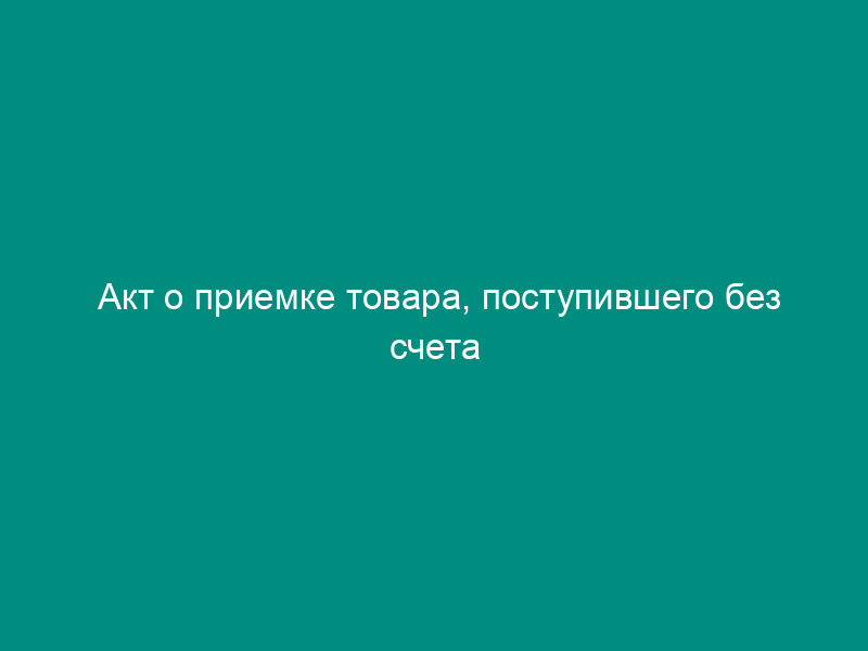 Акт о приемке товара, поступившего без счета поставщика. Унифицированная форма N ТОРГ-4