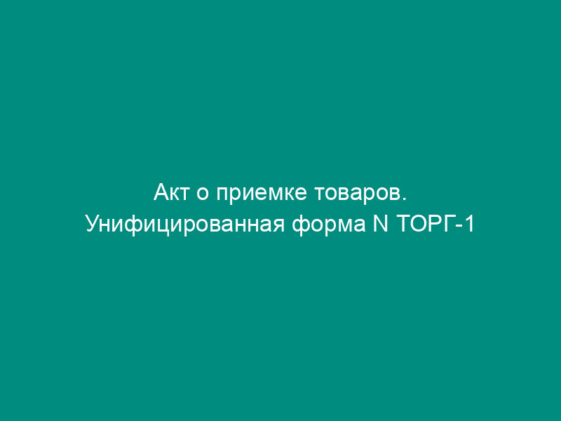 Акт о приемке товаров. Унифицированная форма N ТОРГ-1