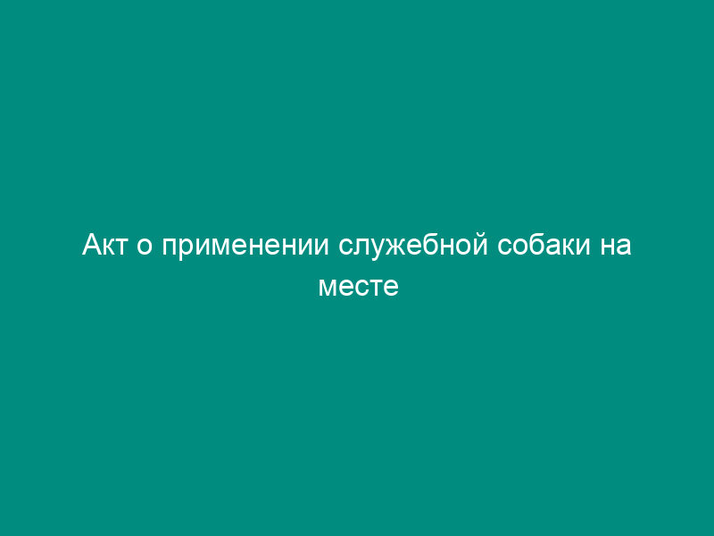 Акт о применении служебной собаки на месте преступления