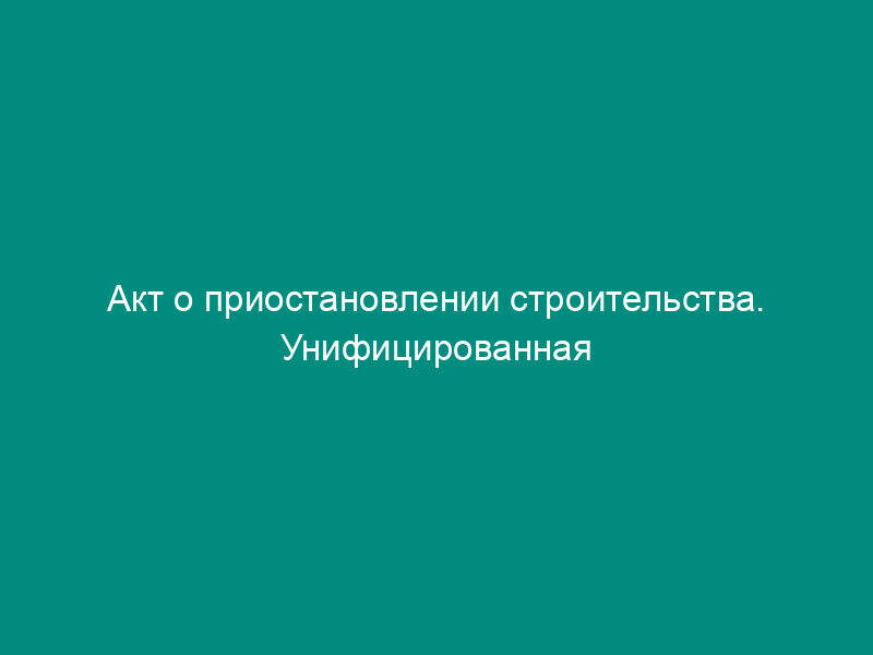 Акт о приостановлении строительства. Унифицированная форма N КС-17