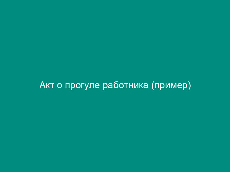 Акт о прогуле работника (пример)