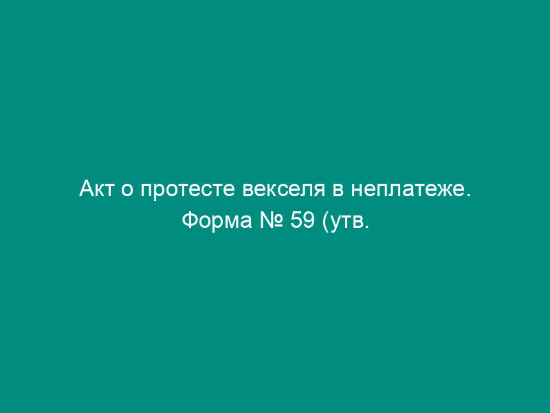 Акт о протесте векселя в неплатеже. Форма № 59 (утв. Приказом   Минюста РФ от 06.01.87 № 01-16-04)
