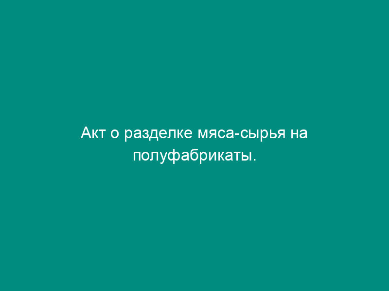 Акт о разделке мяса-сырья на полуфабрикаты. Унифицированная форма N ОП-23