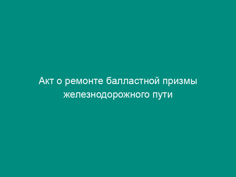 Акт о ремонте балластной призмы железнодорожного пути