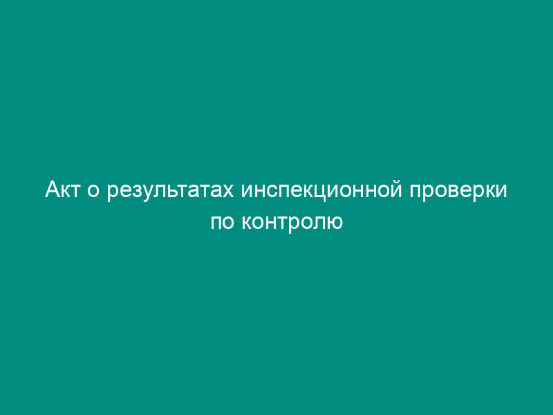 Акт о результатах инспекционной проверки по контролю за соблюдением государственных стандартов социального обслуживания