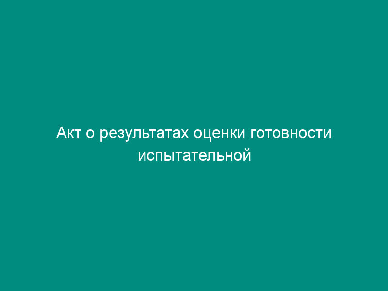 Акт о результатах оценки готовности испытательной (измерительной) лаборатории к проведению измерений для целей сертификации работ по охране труда в организациях