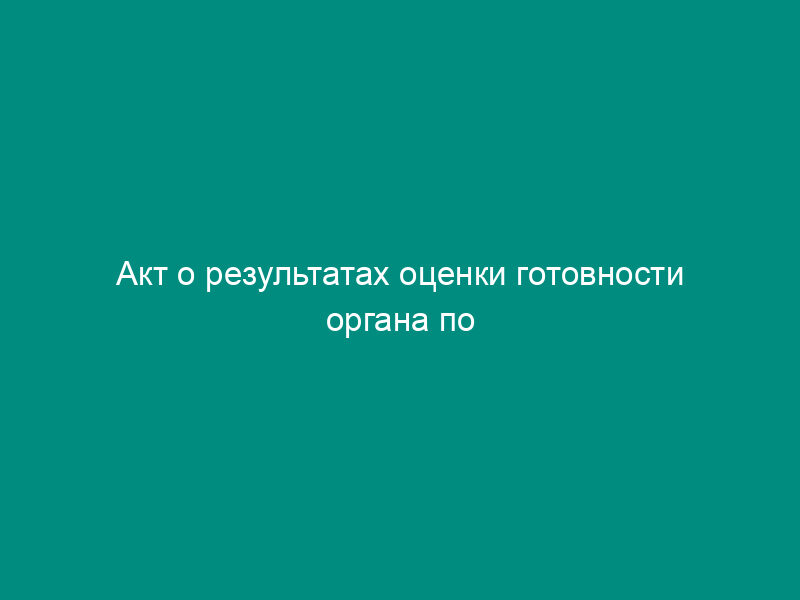 Акт о результатах оценки готовности органа по сертификации к проведению работ по сертификации в организациях