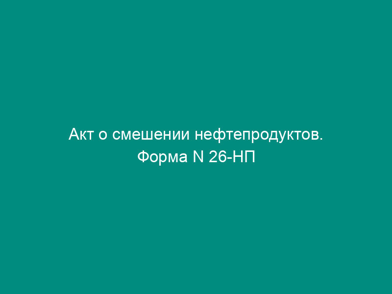Акт о смешении нефтепродуктов. Форма N 26-НП