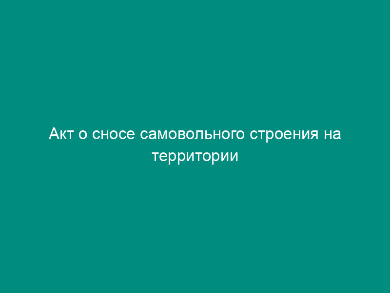 Акт о сносе самовольного строения на территории городского поселения Чехов Московской области