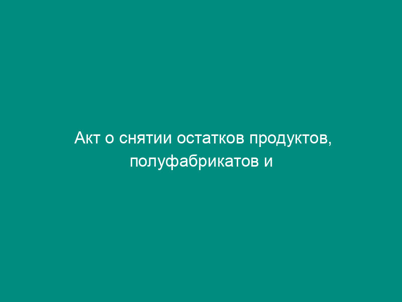 Акт о снятии остатков продуктов, полуфабрикатов и готовых изделий кухни. Специализированная форма N 14-ОПит