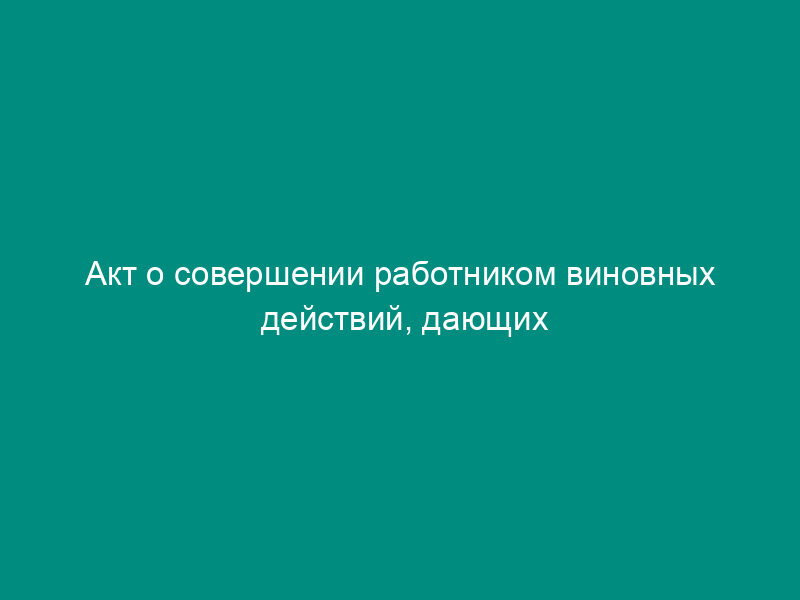 Акт о совершении работником виновных действий, дающих основание для утраты доверия к нему (пример)