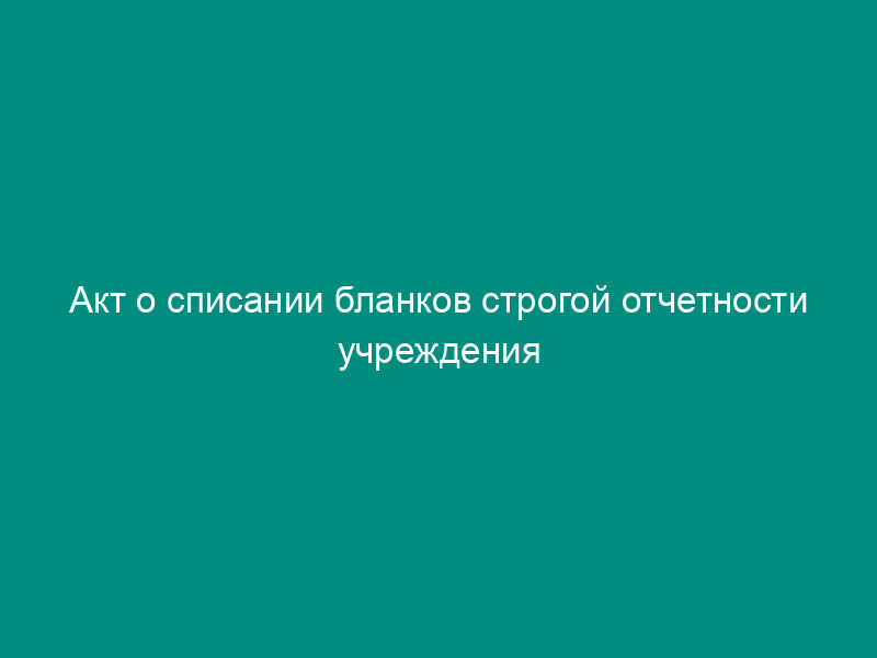 Акт о списании бланков строгой отчетности учреждения бюджетного учета