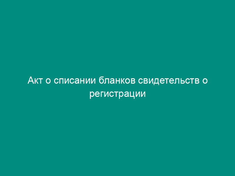 Акт о списании бланков свидетельств о регистрации ходатайства о признании лица вынужденным переселенцем и удостоверений вынужденного переселенца