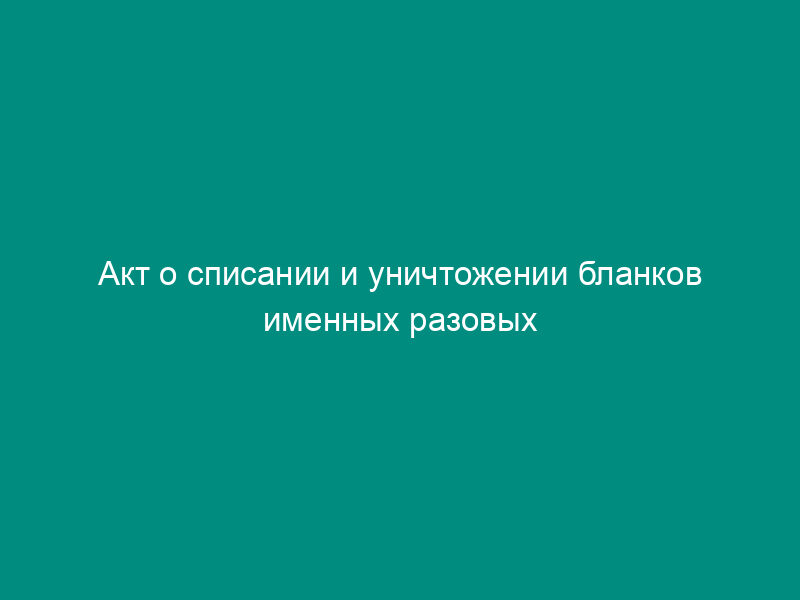 Акт о списании и уничтожении бланков именных разовых лицензий и документов по их движению