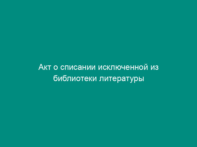 Акт о списании исключенной из библиотеки литературы