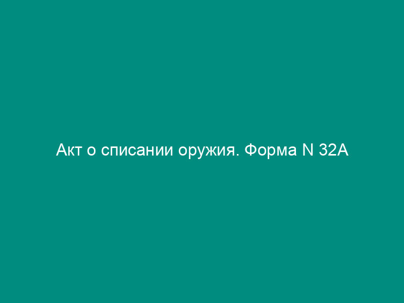 Акт о списании оружия. Форма N 32А